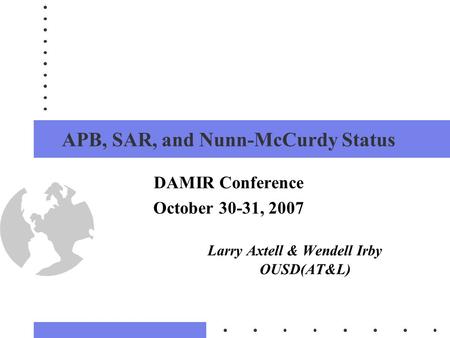 1 APB, SAR, and Nunn-McCurdy Status DAMIR Conference October 30-31, 2007 Larry Axtell & Wendell Irby OUSD(AT&L)