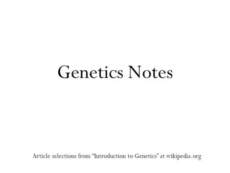 Genetics Notes Article selections from “Introduction to Genetics” at wikipedia.org.