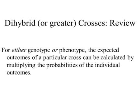 Dihybrid (or greater) Crosses: Review For either genotype or phenotype, the expected outcomes of a particular cross can be calculated by multiplying the.