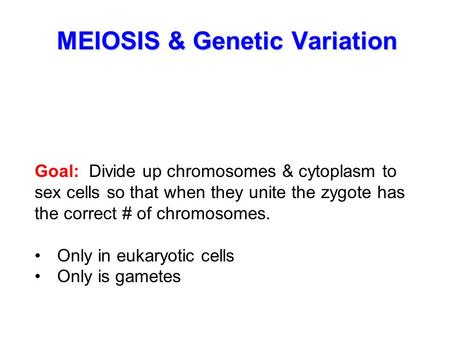 MEIOSIS & Genetic Variation Goal: Divide up chromosomes & cytoplasm to sex cells so that when they unite the zygote has the correct # of chromosomes. Only.