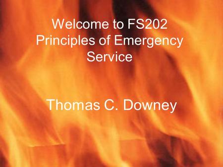 Welcome to FS202 Principles of Emergency Service Thomas C. Downey.
