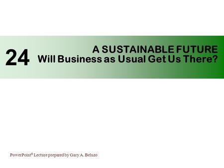 PowerPoint ® Lecture prepared by Gary A. Beluzo A SUSTAINABLE FUTURE Will Business as Usual Get Us There? 24.