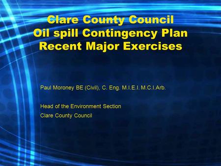 Clare County Council Oil spill Contingency Plan Recent Major Exercises Paul Moroney BE (Civil), C. Eng. M.I.E.I. M.C.I.Arb. Head of the Environment Section.