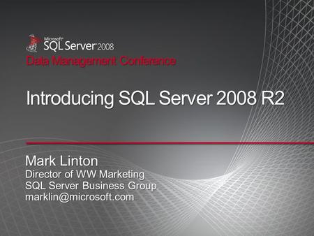 Data Management Conference Introducing SQL Server 2008 R2 Mark Linton Director of WW Marketing SQL Server Business Group