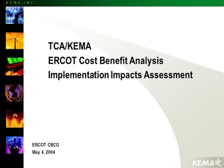 K E M A, I N C. TCA/KEMA ERCOT Cost Benefit Analysis Implementation Impacts Assessment ERCOT CBCG May 4, 2004.