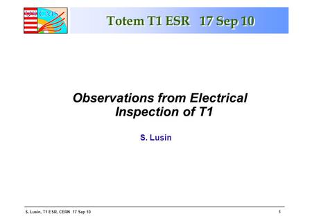 S. Lusin, T1 ESR, CERN 17 Sep 101 Totem T1 ESR 17 Sep 10 S. Lusin Observations from Electrical Inspection of T1.