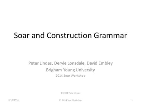 Soar and Construction Grammar Peter Lindes, Deryle Lonsdale, David Embley Brigham Young University 2014 Soar Workshop © 2014 Peter Lindes 6/19/2014PL 2014.