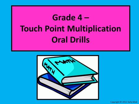 Grade 4 – Touch Point Multiplication Oral Drills Copyright © 2012 Kelly Mott.