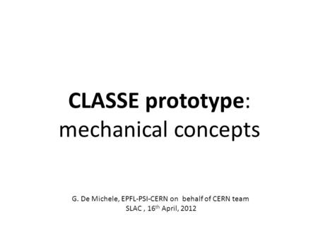 CLASSE prototype: mechanical concepts G. De Michele, EPFL-PSI-CERN on behalf of CERN team SLAC, 16 th April, 2012.