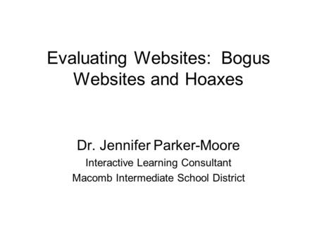 Evaluating Websites: Bogus Websites and Hoaxes Dr. Jennifer Parker-Moore Interactive Learning Consultant Macomb Intermediate School District.