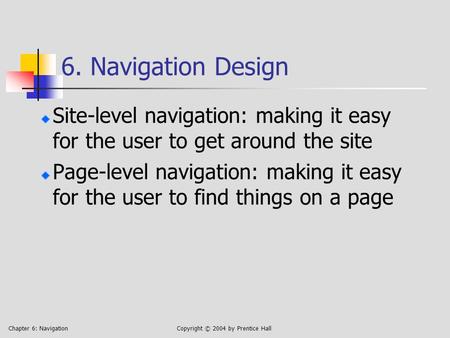 Chapter 6: NavigationCopyright © 2004 by Prentice Hall 6. Navigation Design Site-level navigation: making it easy for the user to get around the site Page-level.