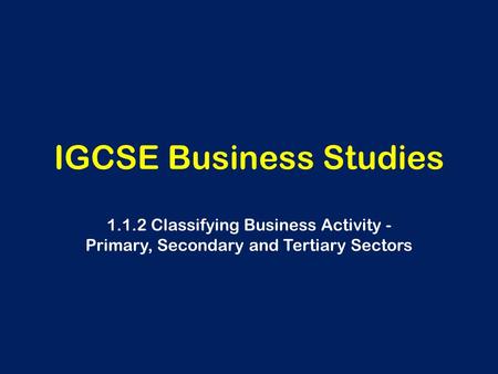 IGCSE Business Studies 1.1.2 Classifying Business Activity - Primary, Secondary and Tertiary Sectors.