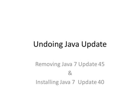 Undoing Java Update Removing Java 7 Update 45 & Installing Java 7 Update 40.