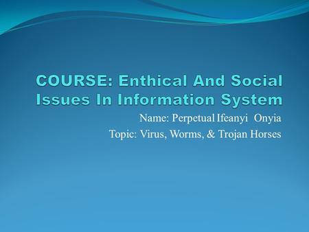 Name: Perpetual Ifeanyi Onyia Topic: Virus, Worms, & Trojan Horses.