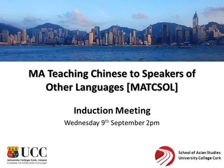 School of Asian Studies University College Cork Induction Meeting Wednesday 9 th September 2pm MA Teaching Chinese to Speakers of Other Languages [MATCSOL]