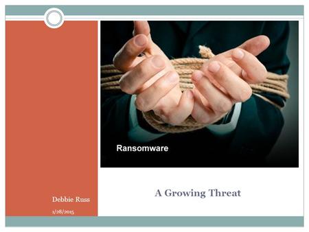 A Growing Threat Debbie Russ 1/28/2015. What is Ransomware? A type of malware which restricts access to the computer system that it infects, and demands.
