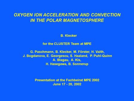 OXYGEN ION ACCELERATION AND CONVECTION IN THE POLAR MAGNETOSPHERE B. Klecker for the CLUSTER Team at MPE G. Paschmann, B. Klecker, M. Förster, H. Vaith,