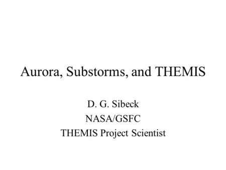 Aurora, Substorms, and THEMIS D. G. Sibeck NASA/GSFC THEMIS Project Scientist.