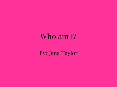 Who am I? By: Jena Taylor. My Family I was born in Peoria, Illinois on January 7, 1985 and have lived there ever since. I have two older sisters, Andrea.