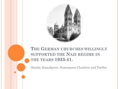 T HE G ERMAN CHURCHES WILLINGLY SUPPORTED THE N AZI REGIME IN THE YEARS 1933-41. Manila, Kamalpreet, Sumerpreet Charlotte and Taebba.