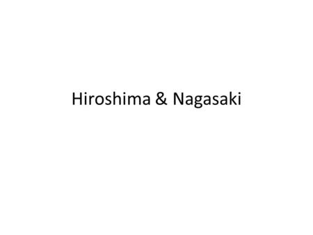 Hiroshima & Nagasaki.