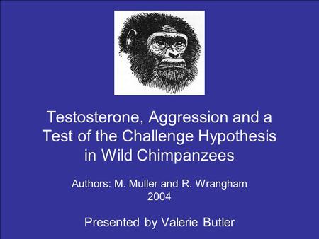 Testosterone, Aggression and a Test of the Challenge Hypothesis in Wild Chimpanzees Authors: M. Muller and R. Wrangham 2004 Presented by Valerie Butler.