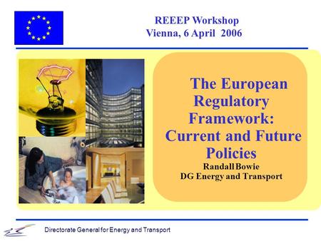 Directorate General for Energy and Transport REEEP Workshop Vienna, 6 April 2006 The European Regulatory Framework: Current and Future Policies Randall.