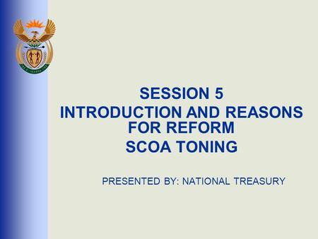 SESSION 5 INTRODUCTION AND REASONS FOR REFORM SCOA TONING PRESENTED BY: NATIONAL TREASURY.