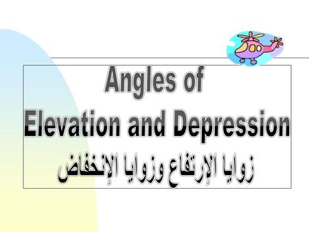 Objectives 1.Differentiate angle of elevation from angle of depression 1) التفريق بين مفهوم زاوية الإرتفاع ومفهوم زاوية الإنخفاض 2. Solve problems involving.