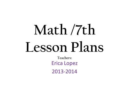 Math /7th Lesson Plans Teachers: Erica Lopez 2013-2014.