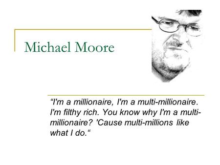 Michael Moore “I'm a millionaire, I'm a multi-millionaire. I'm filthy rich. You know why I'm a multi- millionaire? 'Cause multi-millions like what I do.“