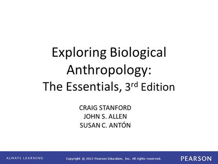 Copyright © 2013 Pearson Education, Inc. All rights reserved. Exploring Biological Anthropology: The Essentials, 3 rd Edition CRAIG STANFORD JOHN S. ALLEN.