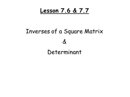 Lesson 7.6 & 7.7 Inverses of a Square Matrix & Determinant.