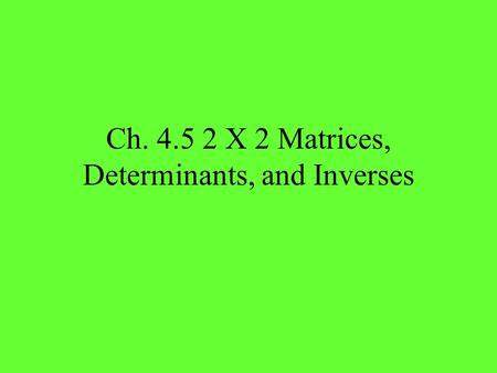 Ch. 4.5 2 X 2 Matrices, Determinants, and Inverses.