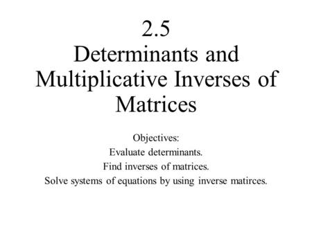 2.5 Determinants and Multiplicative Inverses of Matrices Objectives: Evaluate determinants. Find inverses of matrices. Solve systems of equations by using.