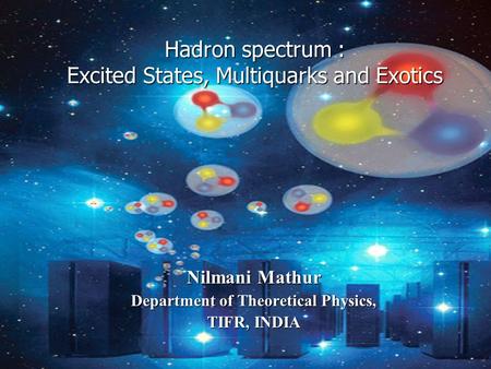 Hadron spectrum : Excited States, Multiquarks and Exotics Hadron spectrum : Excited States, Multiquarks and Exotics Nilmani Mathur Department of Theoretical.