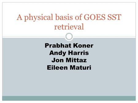 A physical basis of GOES SST retrieval Prabhat Koner Andy Harris Jon Mittaz Eileen Maturi.