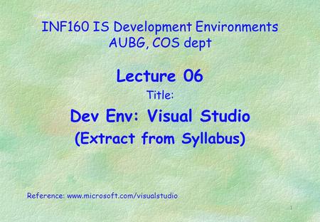 1 INF160 IS Development Environments AUBG, COS dept Lecture 06 Title: Dev Env: Visual Studio (Extract from Syllabus) Reference: www.microsoft.com/visualstudio.