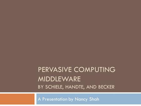 PERVASIVE COMPUTING MIDDLEWARE BY SCHIELE, HANDTE, AND BECKER A Presentation by Nancy Shah.