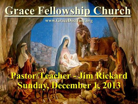 Grace Fellowship Church Pastor/Teacher - Jim Rickard www.GraceDoctrine.org Sunday, December 1, 2013.