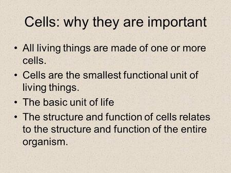 Cells: why they are important All living things are made of one or more cells. Cells are the smallest functional unit of living things. The basic unit.
