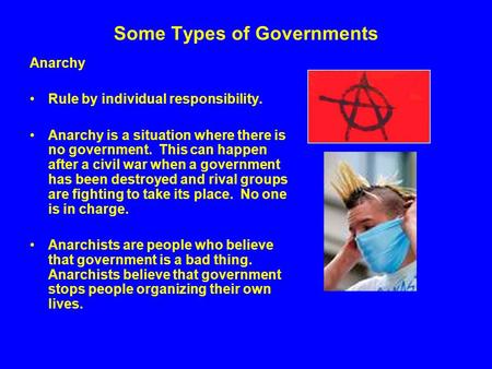 Some Types of Governments Anarchy Rule by individual responsibility. Anarchy is a situation where there is no government. This can happen after a civil.