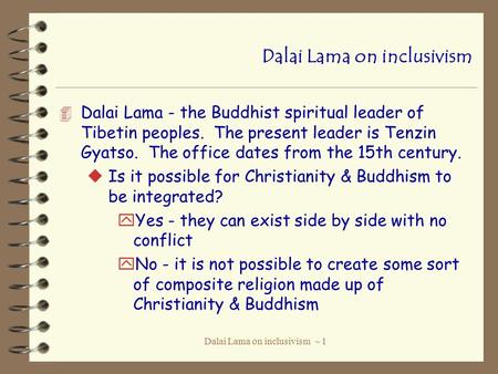 Dalai Lama on inclusivism ~ 1 Dalai Lama on inclusivism 4 Dalai Lama - the Buddhist spiritual leader of Tibetin peoples. The present leader is Tenzin Gyatso.