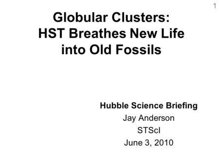 Globular Clusters: HST Breathes New Life into Old Fossils Hubble Science Briefing Jay Anderson STScI June 3, 2010 1.
