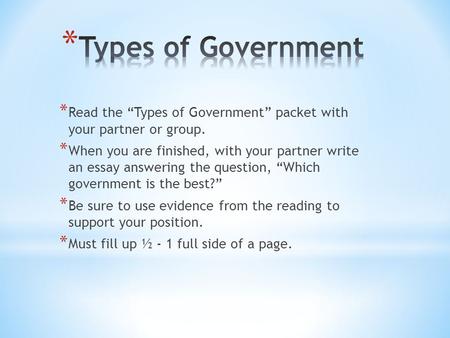 * Read the “Types of Government” packet with your partner or group. * When you are finished, with your partner write an essay answering the question, “Which.