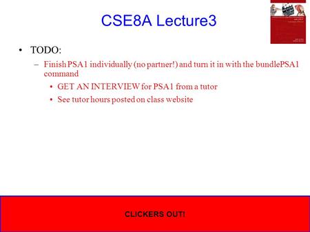 CSE8A Lecture3 TODO: –Finish PSA1 individually (no partner!) and turn it in with the bundlePSA1 command GET AN INTERVIEW for PSA1 from a tutor See tutor.