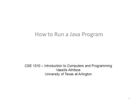 How to Run a Java Program CSE 1310 – Introduction to Computers and Programming Vassilis Athitsos University of Texas at Arlington 1.