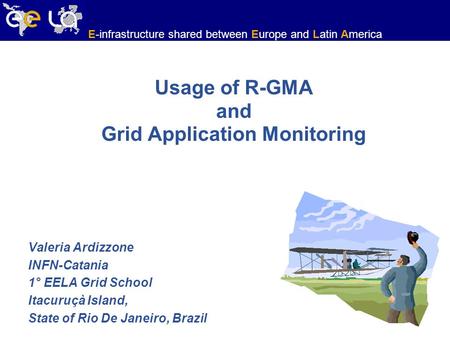 E-infrastructure shared between Europe and Latin America Usage of R-GMA and Grid Application Monitoring Valeria Ardizzone INFN-Catania 1° EELA Grid School.