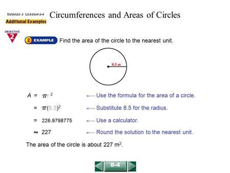 The area of the circle is about 227 m 2. COURSE 2 LESSON 8-4 Find the area of the circle to the nearest unit. = (8.5) 2 Substitute 8.5 for the radius.