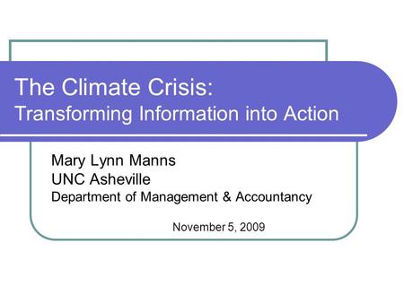 The Climate Crisis: Transforming Information into Action Mary Lynn Manns UNC Asheville Department of Management & Accountancy November 5, 2009.